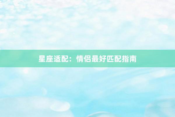 星座适配：情侣最好匹配指南