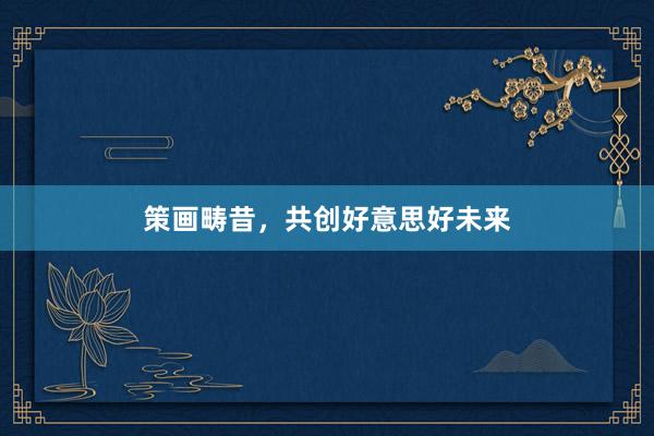 策画畴昔，共创好意思好未来