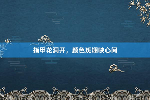 指甲花洞开，颜色斑斓映心间