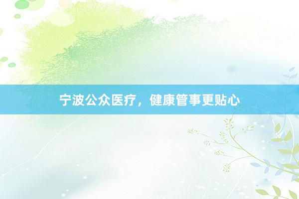 宁波公众医疗，健康管事更贴心