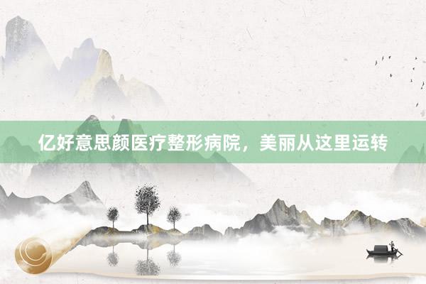 亿好意思颜医疗整形病院，美丽从这里运转