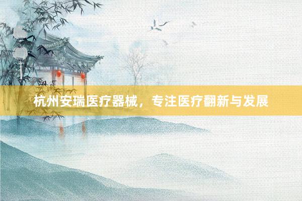 杭州安瑞医疗器械，专注医疗翻新与发展